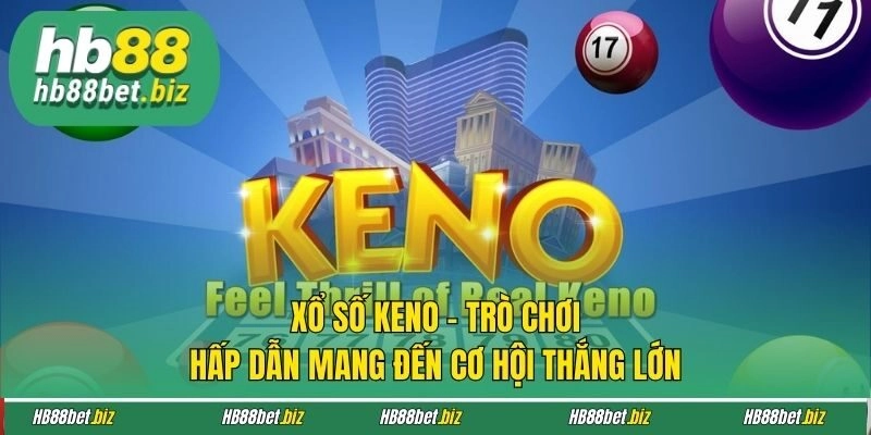 Xổ Số Keno - Trò Chơi Hấp Dẫn Mang Đến Cơ Hội Thắng Lớn