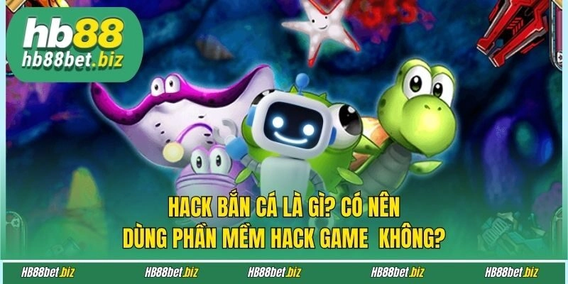 Hack Bắn Cá Là Gì? Có Nên Dùng Phần Mềm Hack Game Không?