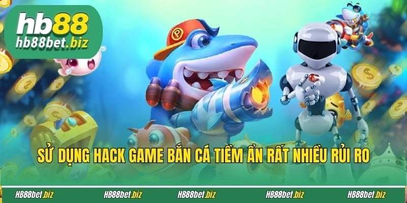 Sử dụng hack game bắn cá tiềm ẩn rất nhiều rủi ro