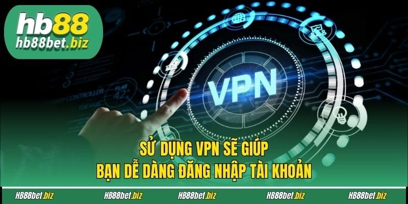 Sử dụng VPN sẽ giúp bạn dễ dàng đăng nhập tài khoản